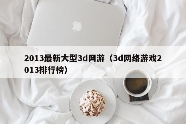 2013最新大型3d网游（3d *** 2013排行榜）  第1张