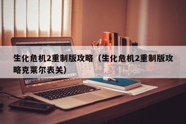 生化危机2重制版攻略（生化危机2重制版攻略克莱尔表关）