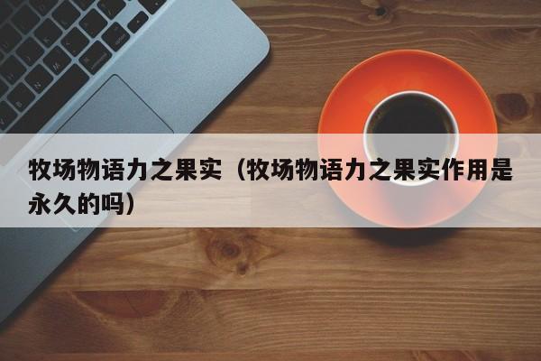 牧场物语力之果实（牧场物语力之果实作用是永久的吗）  第1张