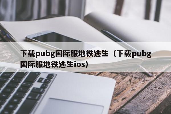 下载g国际服地铁逃生（下载g国际服地铁逃生ios）