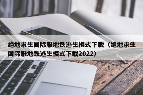 绝地求生国际服地铁逃生模式下载（绝地求生国际服地铁逃生模式下载2022）  第1张