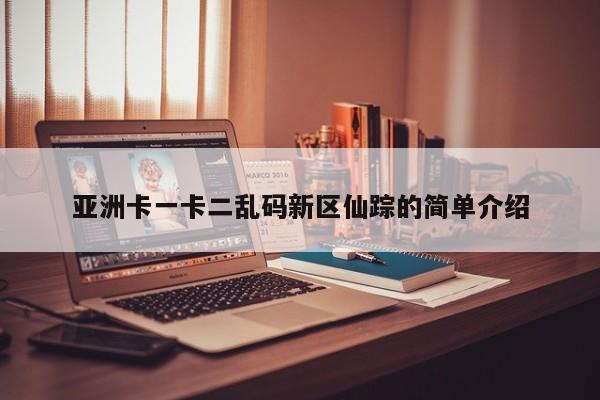 亚洲卡一卡二乱码新区仙踪的简单介绍  第1张