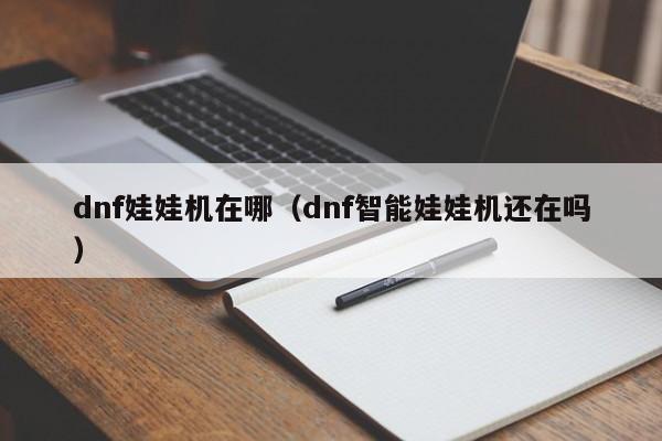 dnf娃娃机在哪（dnf智能娃娃机还在吗）  第1张