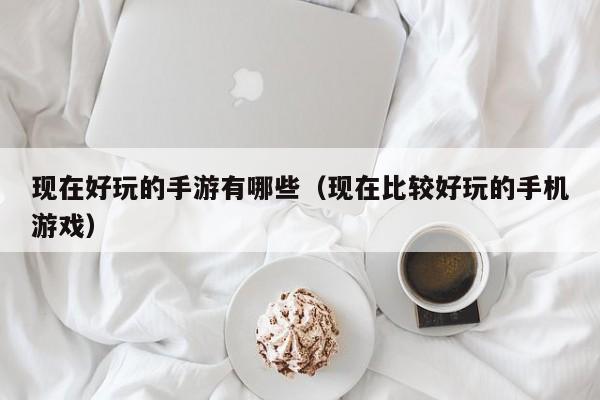 现在好玩的手游有哪些（现在比较好玩的手机）  第1张