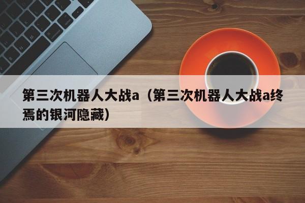 第三次机器人大战a（第三次机器人大战a终焉的银河隐藏）  第1张