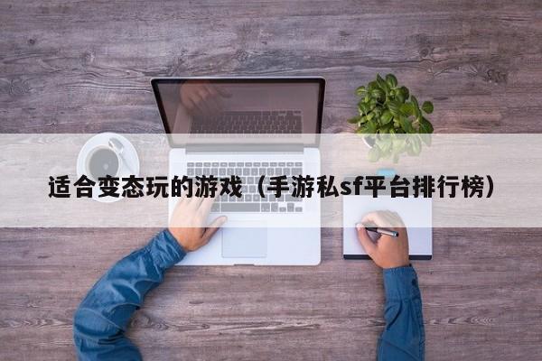 适合变态玩的（手游私sf平台排行榜）  第1张