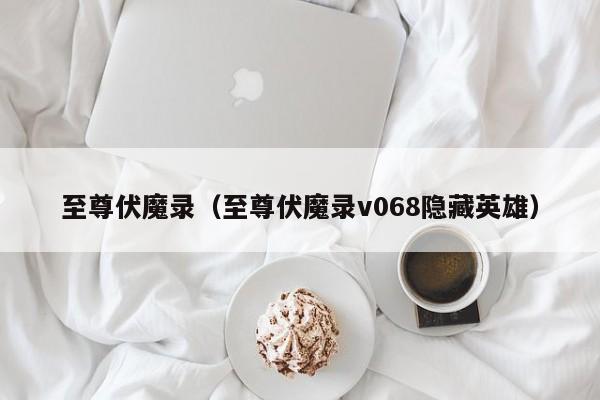 至尊伏魔录（至尊伏魔录v068隐藏英雄）  第1张