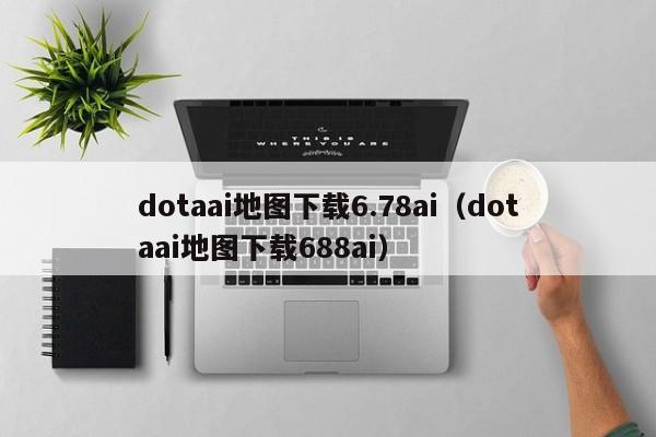 dotaai地图下载6.78ai（dotaai地图下载688ai）  第1张