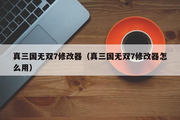 真三国无双7修改器（真三国无双7修改器怎么用）