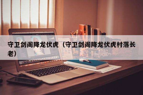 守卫剑阁降龙伏虎（守卫剑阁降龙伏虎村落长老）  第1张