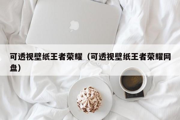 可透视壁纸王者荣耀（可透视壁纸王者荣耀网盘）  第1张