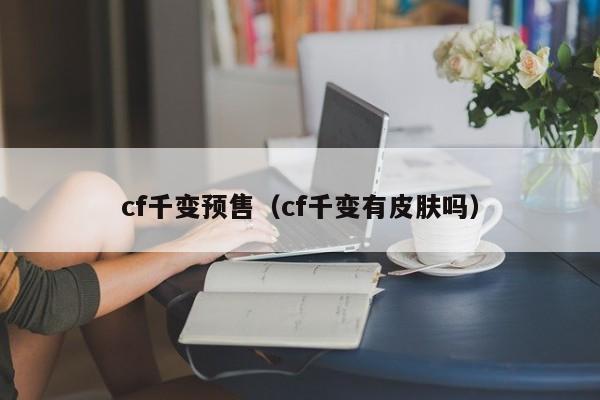 cf千变预售（cf千变有皮肤吗）  第1张