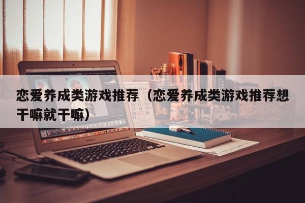 恋爱养成类推荐（恋爱养成类推荐想干嘛就干嘛）