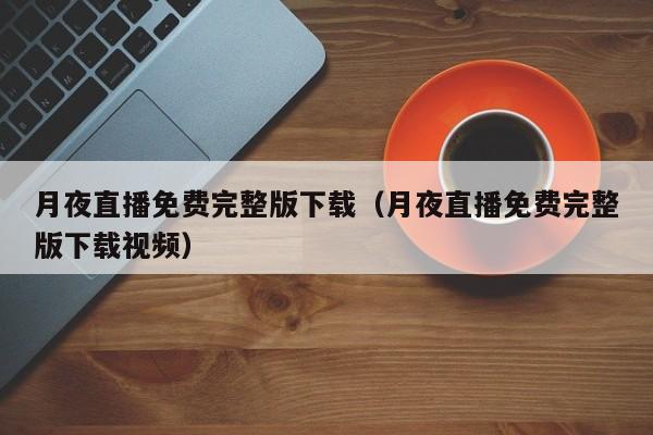 月夜直播免费完整版下载（月夜直播免费完整版下载视频）  第1张
