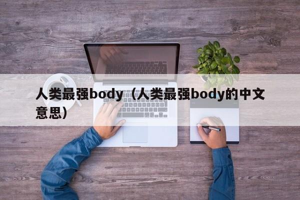 人类最强body（人类最强body的中文意思）  第1张