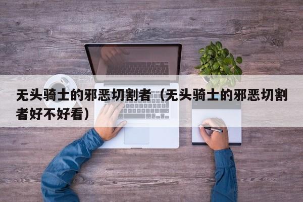 无头骑士的邪恶切割者（无头骑士的邪恶切割者好不好看）  第1张