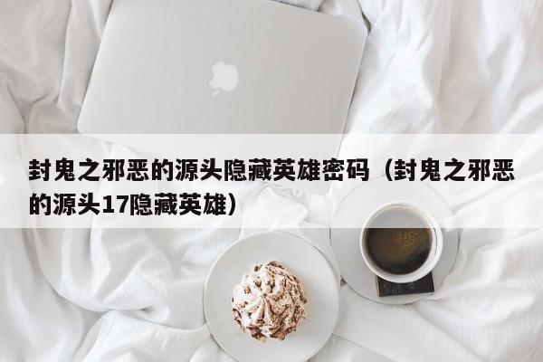 封鬼之邪恶的源头隐藏英雄密码（封鬼之邪恶的源头17隐藏英雄）  第1张