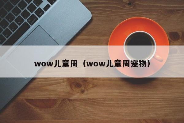 wow儿童周（wow儿童周宠物）  第1张