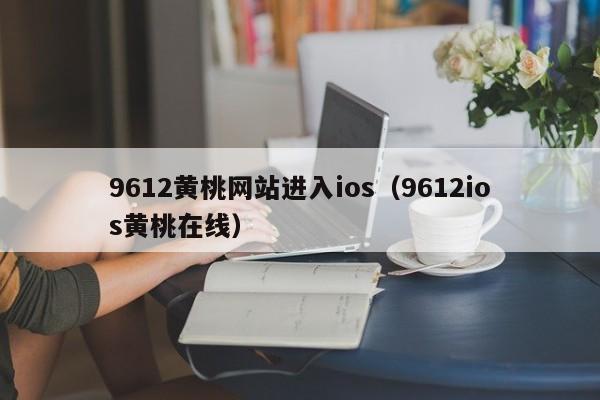 9612黄桃进入ios（9612ios黄桃）  第1张