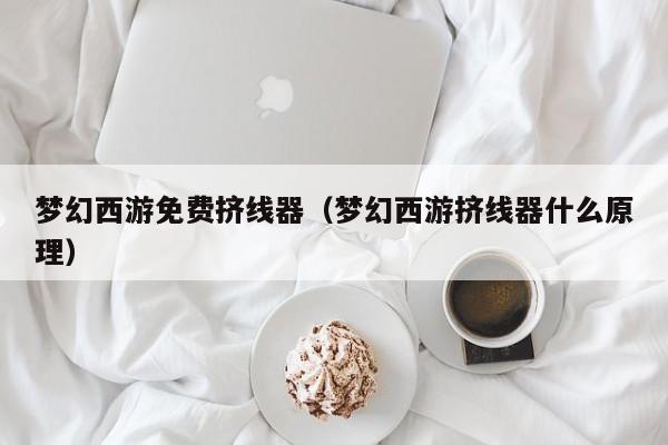 梦幻西游免费挤线器（梦幻西游挤线器什么原理）  第1张