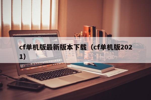 cf单机版最新版本下载（cf单机版2021）