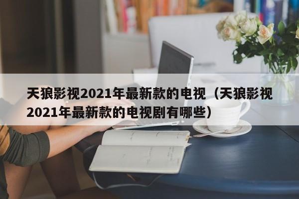 天狼影视2021年最新款的电视（天狼影视2021年最新款的电视剧有哪些）  第1张