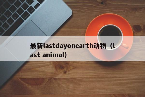 最新lastdayoneh动物（last animal）  第1张