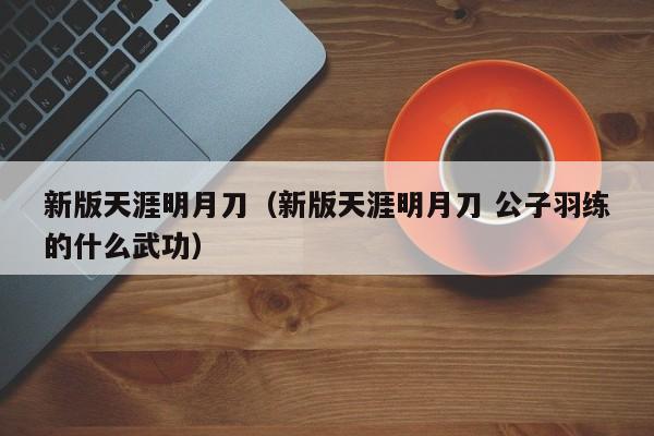 新版天涯明月刀（新版天涯明月刀 公子羽练的什么武功）  第1张