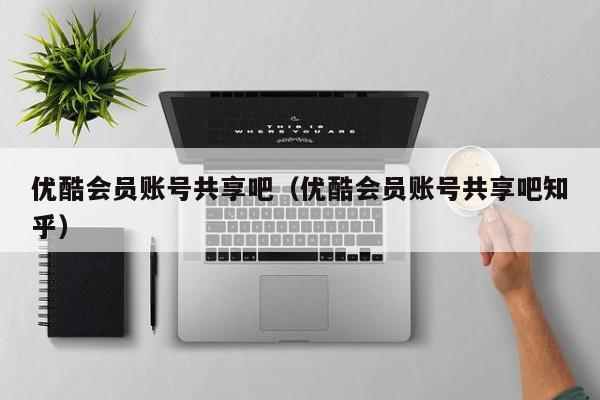 优酷会员账号共享吧（优酷会员账号共享吧知乎）  第1张