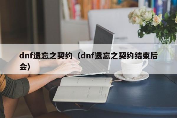 dnf遗忘之契约（dnf遗忘之契约结束后会）  第1张