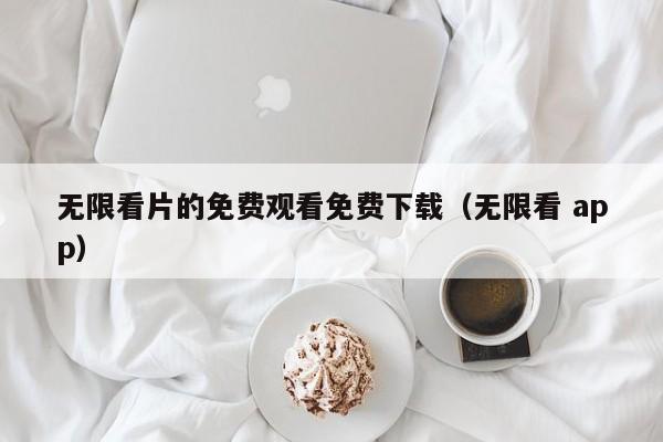 无限看片的免费观看免费下载（无限看 app）  第1张