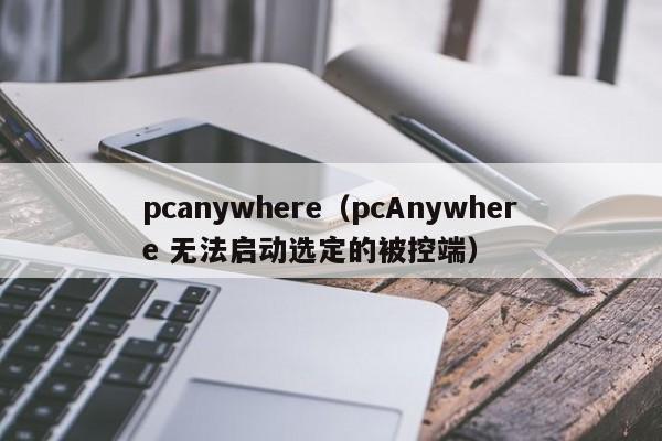 pcanywhere（pcAnywhere 无法启动选定的被控端）  第1张