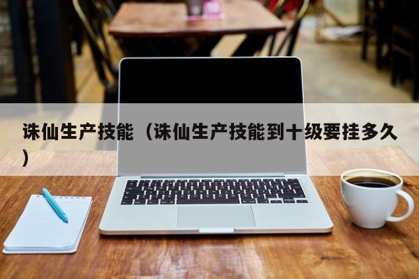 诛仙生产技能（诛仙生产技能到十级要挂多久）