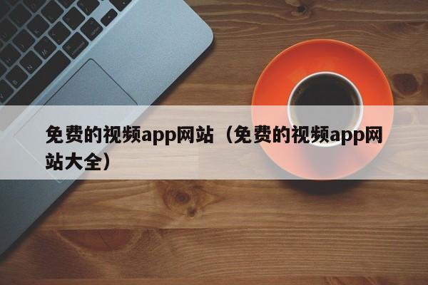 免费的视频app（免费的视频app大全）