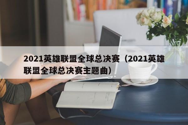 2021英雄联盟全球总决赛（2021英雄联盟全球总决赛主题曲）  第1张
