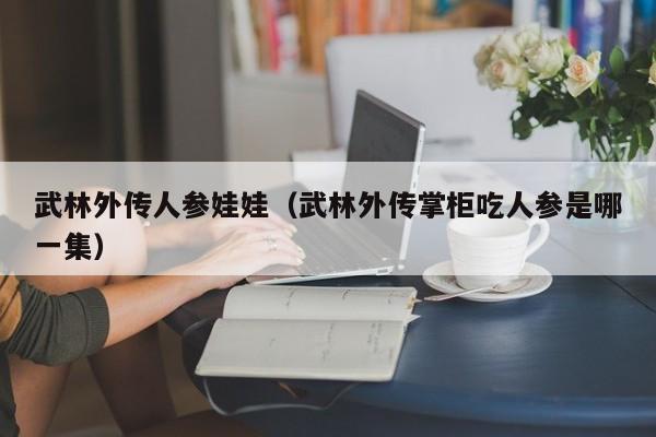 武林外传人参娃娃（武林外传掌柜吃人参是哪一集）  第1张