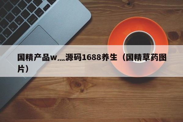 国精产品w灬源码1688养生（国精草药图片）