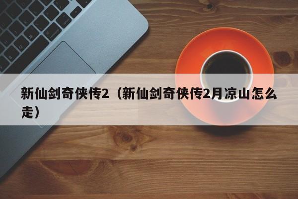新仙剑奇侠传2（新仙剑奇侠传2月凉山怎么走）