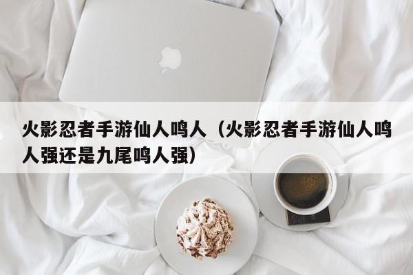 火影忍者手游仙人鸣人（火影忍者手游仙人鸣人强还是九尾鸣人强）  第1张