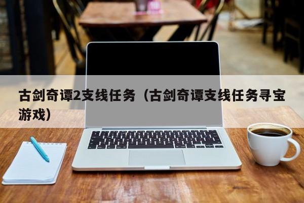 古剑奇谭2支线任务（古剑奇谭支线任务寻宝）