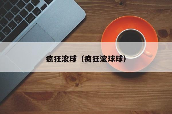 疯狂滚球（疯狂滚球球）