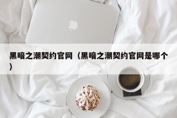 黑暗之潮契约官网（黑暗之潮契约官网是哪个）  第1张