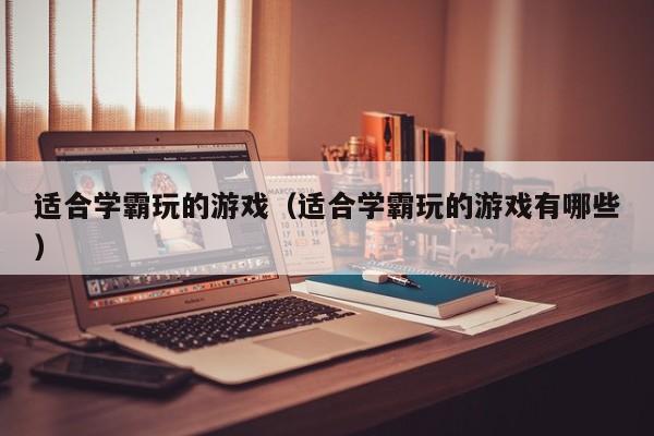 适合学霸玩的（适合学霸玩的有哪些）