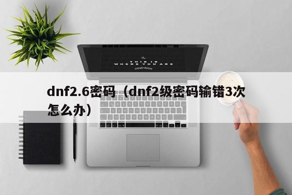 dnf2.6密码（dnf2级密码输错3次怎么办）
