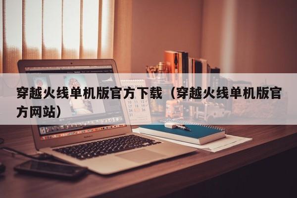 穿越火线单机版官方下载（穿越火线单机版官方）