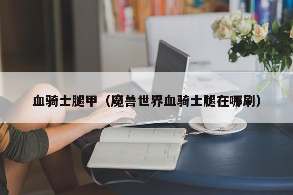 血骑士腿甲（魔兽世界血骑士腿在哪刷）