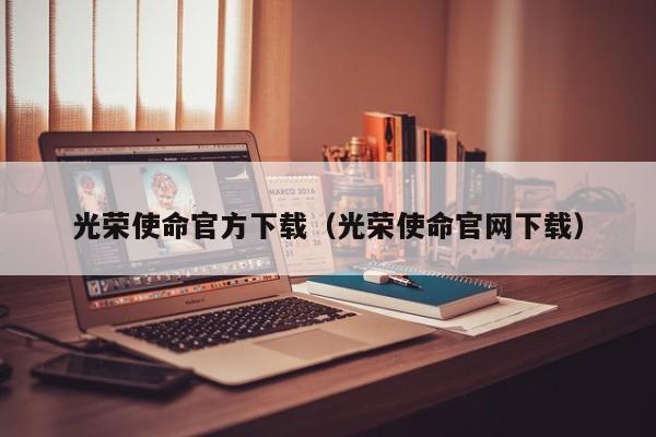 光荣使命官方下载（光荣使命官网下载）