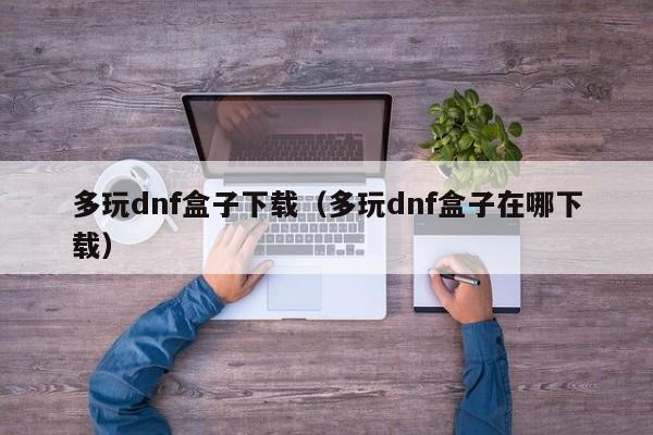 多玩dnf盒子下载（多玩dnf盒子在哪下载）  第1张