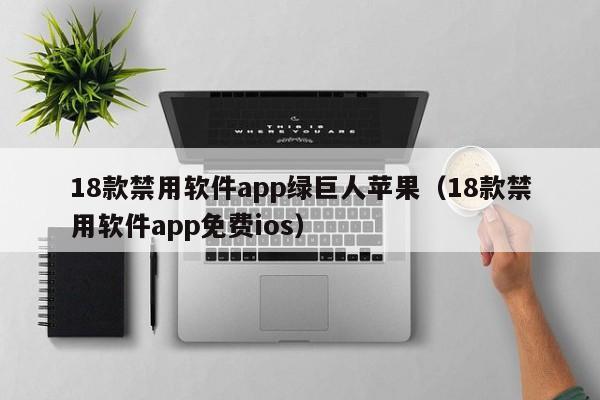 18款禁用软件app绿巨人苹果（18款禁用软件app免费ios）
