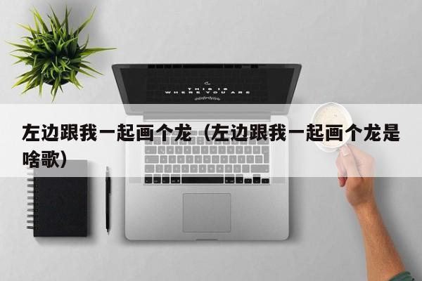 左边跟我一起画个龙（左边跟我一起画个龙是啥歌）